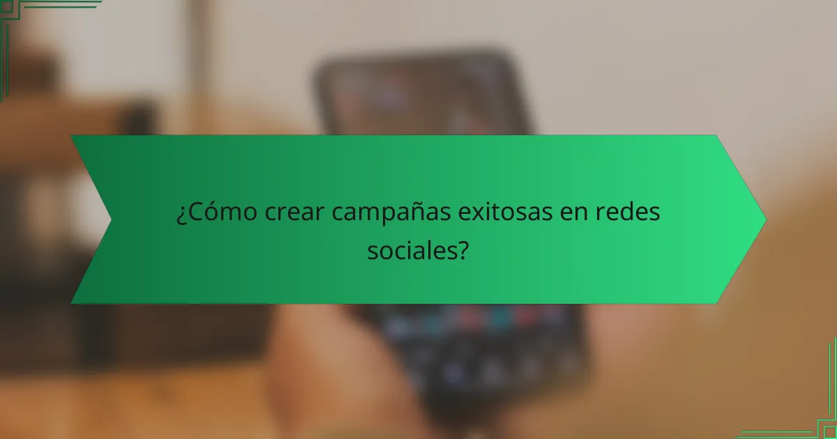 ¿Cómo crear campañas exitosas en redes sociales?