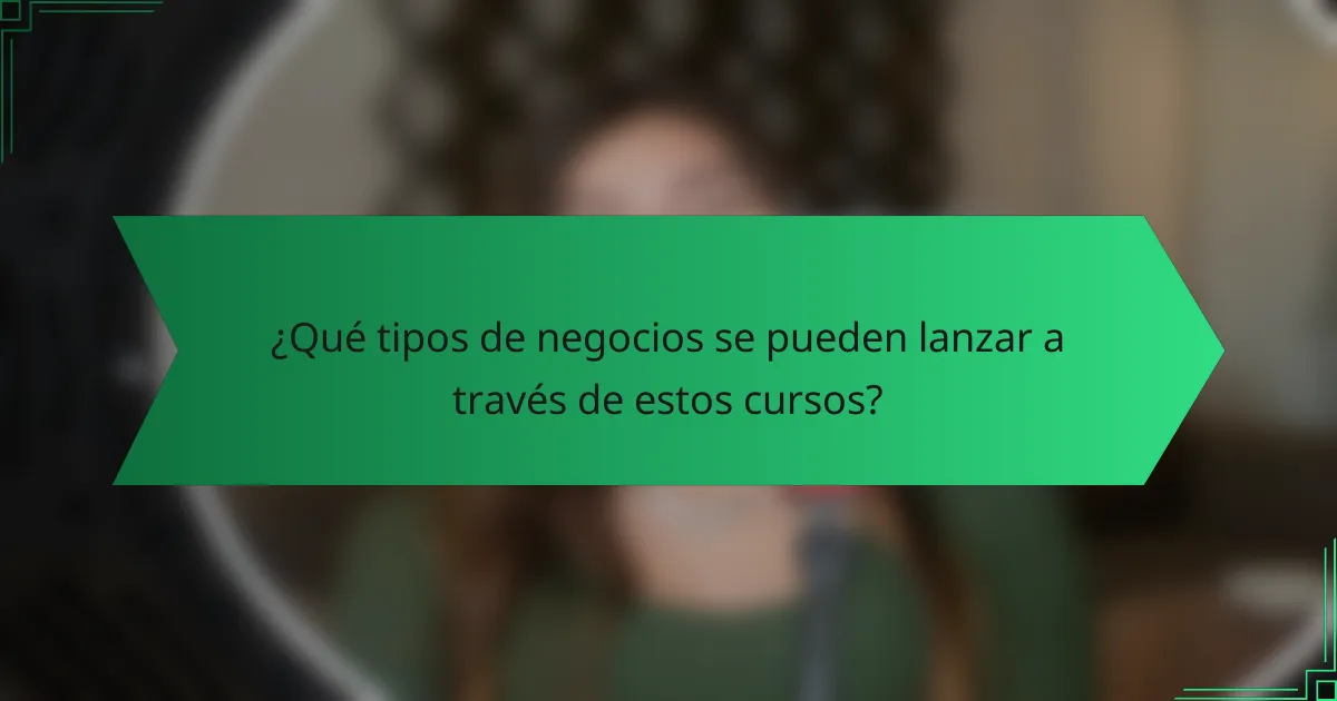 ¿Qué tipos de negocios se pueden lanzar a través de estos cursos?
